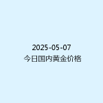 2025-05-07 今日国内黄金价格