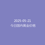 2025-05-21 今日国内黄金价格